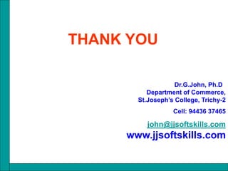 Dr.G.John, Ph.D
Department of Commerce,
St.Joseph’s College, Trichy-2
Cell: 94436 37465
john@jjsoftskills.com
www.jjsoftskills.com
THANK YOU
 