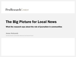 The Big Picture for Local News
What the research says about the role of journalism in communities
Jesse Holcomb
Associate Director of Journalism Research, Pew Research Center
 