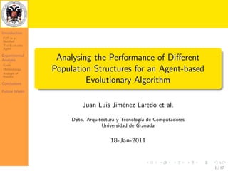 Introduction
P2P in a
Nutshell
The Evolvable
Agent

Experimental
Analysis         Analysing the Performance of Diﬀerent
Goals
Methodology
Analysis of
                Population Structures for an Agent-based
Results

Conclusions
                         Evolutionary Algorithm
Future Works


                         Juan Luis Jim´nez Laredo et al.
                                      e

                     Dpto. Arquitectura y Tecnolog´ de Computadores
                                                  ıa
                                 Universidad de Granada


                                    18-Jan-2011


                                                                      1 / 17
 