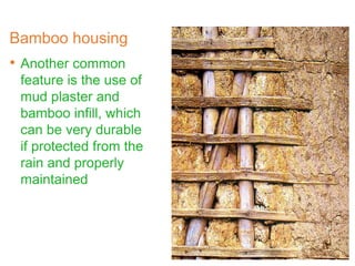 Bamboo housing
• Another common
feature is the use of
mud plaster and
bamboo infill, which
can be very durable
if protected from the
rain and properly
maintained
 