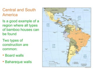 Central and South
America
Is a good example of a
region where all types
of bamboo houses can
be found
Two types of
construction are
common:
• Board walls
• Bahareque walls
 