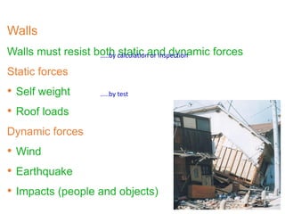 Walls
Walls must resist both static and dynamic forces
Static forces
• Self weight
• Roof loads
Dynamic forces
• Wind
• Earthquake
• Impacts (people and objects)
…..by calculation or inspection
…..by test
 