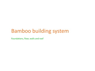 Bamboo building system
Foundations, floor, walls and roof
 