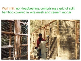 Wall infill: non-loadbearing, comprising a grid of split
bamboo covered in wire mesh and cement mortar
 