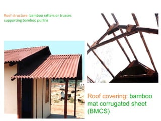 Roof covering: bamboo
mat corrugated sheet
(BMCS)
Roof structure: bamboo rafters or trusses
supporting bamboo purlins
 