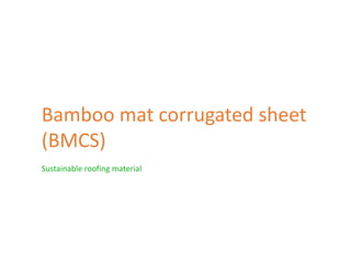 Bamboo mat corrugated sheet
(BMCS)
Sustainable roofing material
 