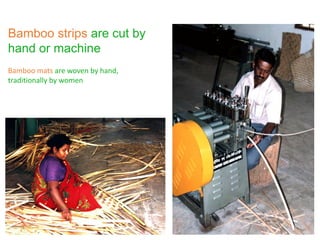 Bamboo strips are cut by
hand or machine
Bamboo mats are woven by hand,
traditionally by women
 