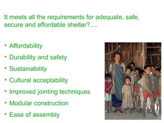 • Affordability
• Durability and safety
• Sustainability
• Cultural acceptability
• Improved jointing techniques
• Modular construction
• Ease of assembly
It meets all the requirements for adequate, safe,
secure and affordable shelter?....
 