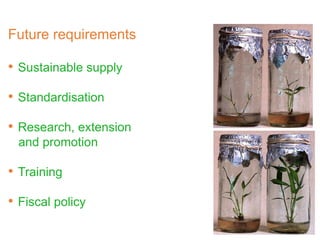 Future requirements
• Sustainable supply
• Standardisation
• Research, extension
and promotion
• Training
• Fiscal policy
 