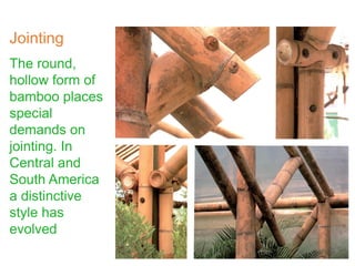 Jointing
The round,
hollow form of
bamboo places
special
demands on
jointing. In
Central and
South America
a distinctive
style has
evolved
 