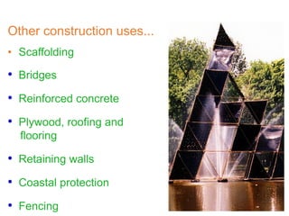 • Scaffolding
• Bridges
• Reinforced concrete
• Plywood, roofing and
flooring
• Retaining walls
• Coastal protection
• Fencing
Other construction uses...
 