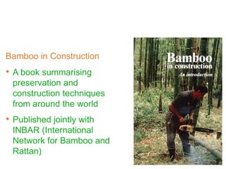 Bamboo in Construction
Lionel Jayanetti
Paul Follett
• A book summarising
preservation and
construction techniques
from around the world
• Published jointly with
INBAR (International
Network for Bamboo and
Rattan)
 