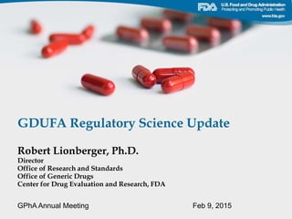 GDUFA Regulatory Science Update
Robert Lionberger, Ph.D.
Director
Office of Research and Standards
Office of Generic Drugs
Center for Drug Evaluation and Research, FDA
GPhA Annual Meeting Feb 9, 2015
 