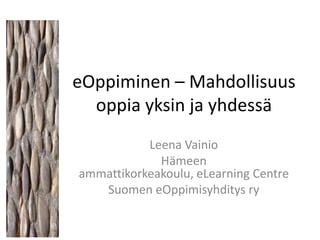 eOppiminen – Mahdollisuus
  oppia yksin ja yhdessä
           Leena Vainio
             Hämeen
ammattikorkeakoulu, eLearning Centre
   Suomen eOppimisyhditys ry
 