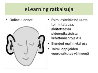 eLearning ratkaisuja
• Online luennot    • Esim. esiteltäessä uutta
                      toimintatapaa,
                      aloitettaessa
                      pidempikestoista
                      kehittämisprojektia
                    • Blended mallin yksi osa
                    • Toimii oppijoiden
                      vuorovaikutus välineenä
 