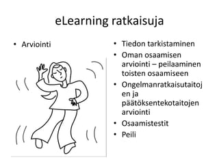 eLearning ratkaisuja
• Arviointi             • Tiedon tarkistaminen
                        • Oman osaamisen
                          arviointi – peilaaminen
                          toisten osaamiseen
                        • Ongelmanratkaisutaitoj
                          en ja
                          päätöksentekotaitojen
                          arviointi
                        • Osaamistestit
                        • Peili
 