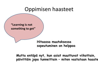 Oppimisen haasteet

“Learning is not
something to get”



                    Hitaassa muutoksessa
                    sopeutuminen on helppoa


   Mutta entäpä nyt, kun asiat muuttuvat viikottain,
   päivittäin jopa tunneittain – miten vastataan haaste
 