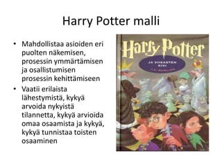 Harry Potter malli
• Mahdollistaa asioiden eri
  puolten näkemisen,
  prosessin ymmärtämisen
  ja osallistumisen
  prosessin kehittämiseen
• Vaatii erilaista
  lähestymistä, kykyä
  arvoida nykyistä
  tilannetta, kykyä arvioida
  omaa osaamista ja kykyä,
  kykyä tunnistaa toisten
  osaaminen
 
