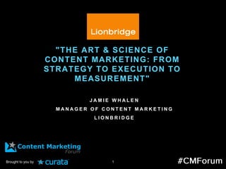 JAMIE WHALENMANAGER OF CONTENT MARKETINGLIONBRIDGE 
"THE ART & SCIENCE OF CONTENT MARKETING: FROM STRATEGY TO EXECUTION TO MEASUREMENT" 
Brought to you by  