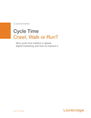 WHITE PAPER


Cycle Time
Crawl, Walk or Run?
   Why cycle time matters in global
   digital marketing and how to improve it




© 2011 Lionbridge
 