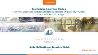 Lionbridge Learning Series
How will Voice and Digital Assistant searches impact your Global
Content and SEO Strategy
Aoife McIlraith and Brendan Walsh
2017 @AoifeDublin
 