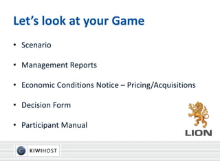 Let’s look at your Game
• Scenario
• Management Reports
• Economic Conditions Notice – Pricing/Acquisitions
• Decision Form
• Participant Manual
 