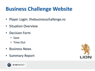 Business Challenge Website
• Player Login: thebusinesschallenge.nz
• Situation Overview
• Decision Form
• Save
• Time Out
• Business News
• Summary Report
 