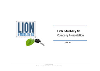 LION E-Mobility AG
                                                        Company Presentation

                                                                        June 2012




                        © LION E-Mobility AG
All rights reserved. Confidential Business / Proprietary Information.
 