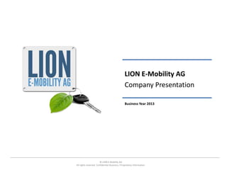 LION E-Mobility AG
                                                Company Presentation

                                                Business Year 2013




                        © LION E-Mobility AG
All rights reserved. Confidential Business / Proprietary Information.
 