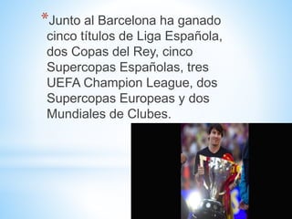 *Junto al Barcelona ha ganado
cinco títulos de Liga Española,
dos Copas del Rey, cinco
Supercopas Españolas, tres
UEFA Champion League, dos
Supercopas Europeas y dos
Mundiales de Clubes.
 