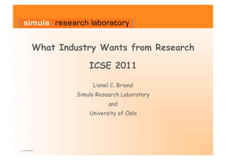 What Industry Wants from Research

                          ICSE 2011

                           Lionel C. Briand
                      Simula Research Laboratory
                                 and
                          University of Oslo




© Lionel Briand
 