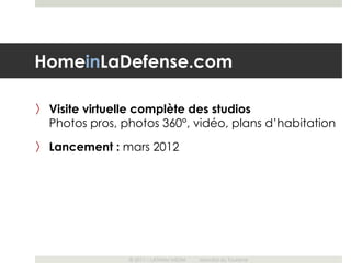 HomeinLaDefense.com

〉 Visite virtuelle complète des studios
  Photos pros, photos 360°, vidéo, plans d’habitation
〉 Lancement : mars 2012




                © 2011 – LATHAM MEDIA   Mondial du Tourisme
 