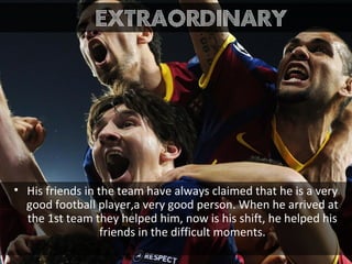 • His friends in the team have always claimed that he is a very
good football player,a very good person. When he arrived at
the 1st team they helped him, now is his shift, he helped his
friends in the difficult moments.
extraordinary
 