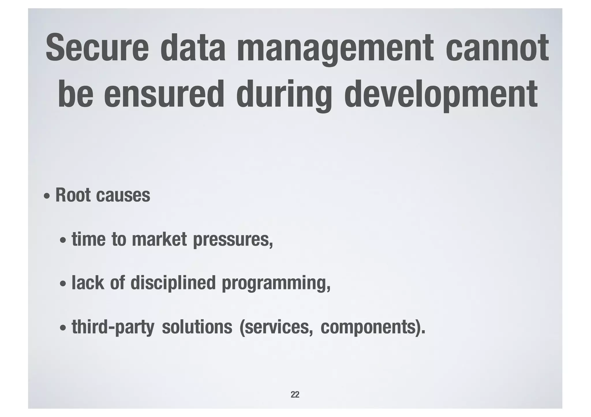 Secure data management cannot
be ensured during development
• Root causes
• time to market pressures,
• lack of disciplined programming,
• third-party solutions (services, components).
22
 