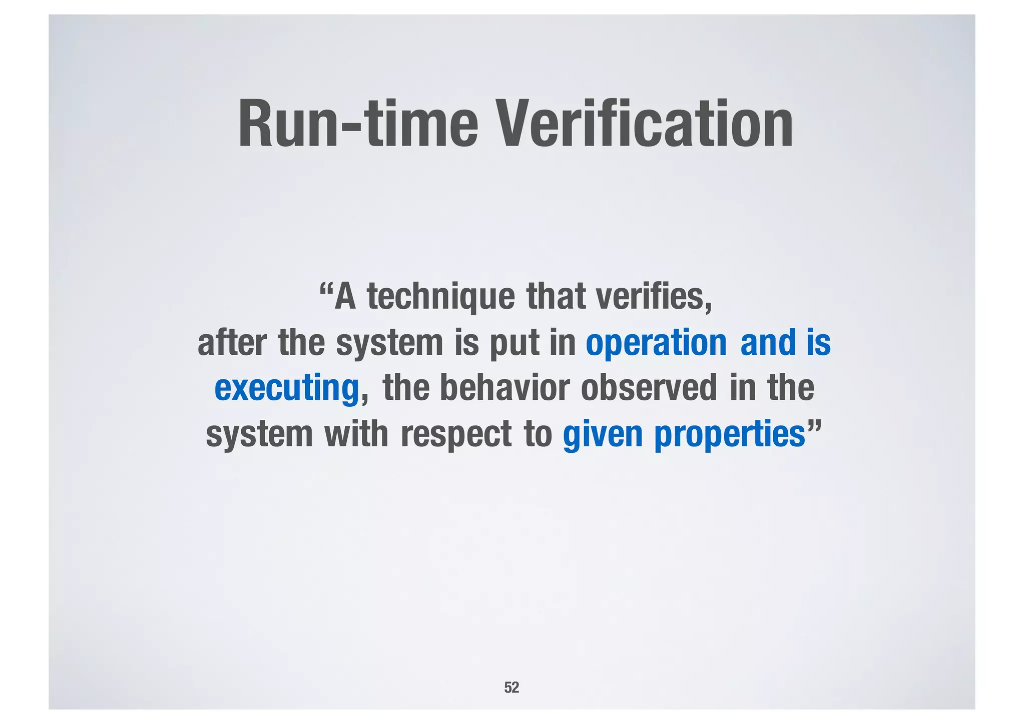 Run-time Verification
52
“A technique that verifies,
after the system is put in operation and is
executing, the behavior observed in the
system with respect to given properties”
 