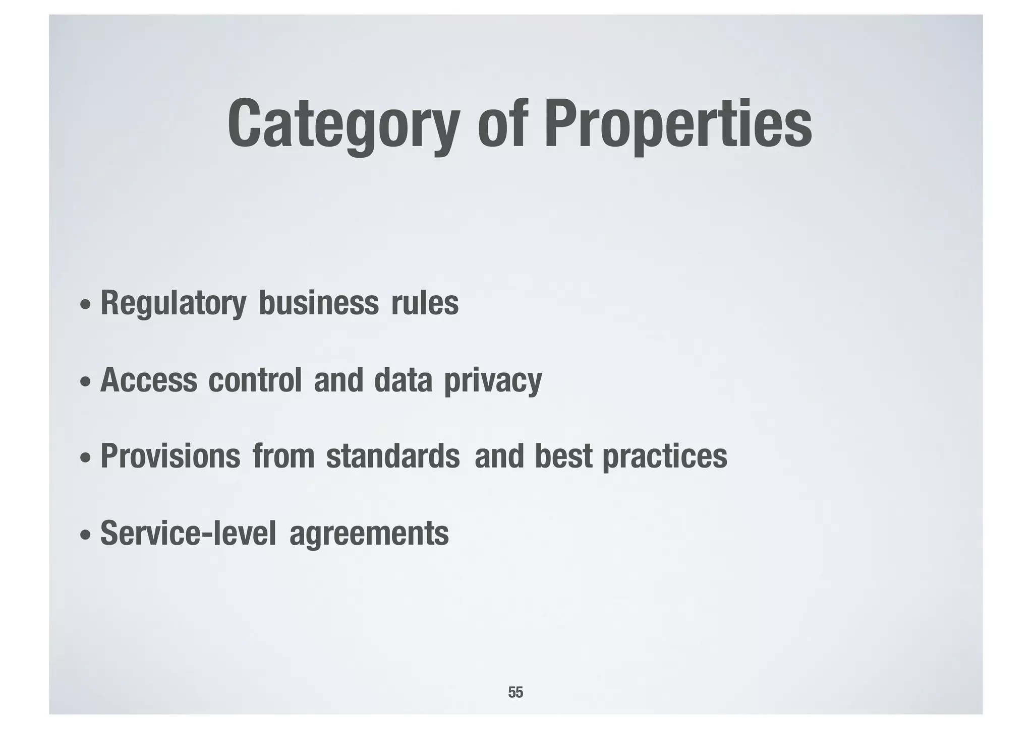 Category of Properties
• Regulatory business rules
• Access control and data privacy
• Provisions from standards and best practices
• Service-level agreements
55
 