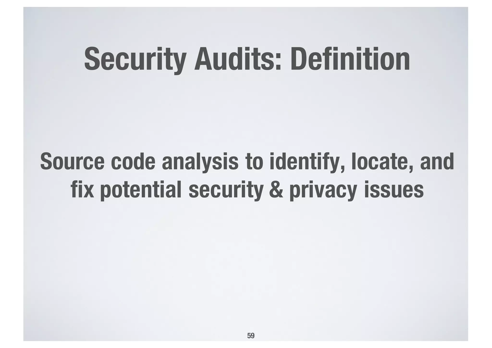 Source code analysis to identify, locate, and
fix potential security & privacy issues
Security Audits: Definition
59
 