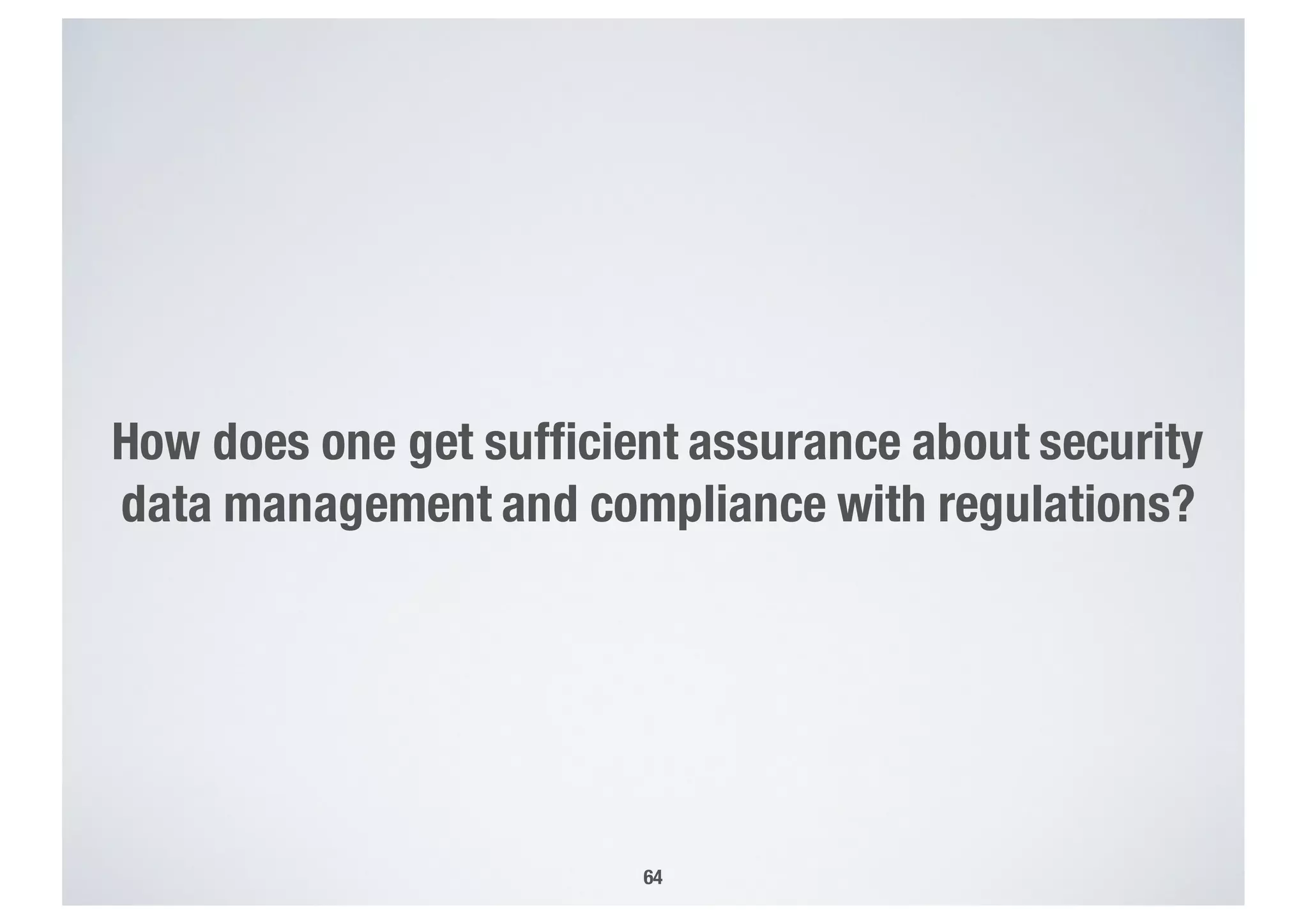 How does one get sufficient assurance about security
data management and compliance with regulations?
64
 