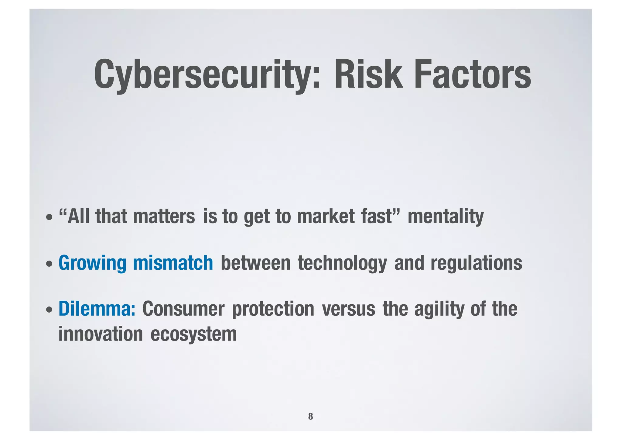 Cybersecurity: Risk Factors
• “All that matters is to get to market fast” mentality
• Growing mismatch between technology and regulations
• Dilemma: Consumer protection versus the agility of the
innovation ecosystem
8
 