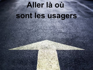 Aller là où  sont les usagers 