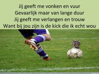 Jij geeft me vonken en vuur Gevaarlijk maar van lange duur Jij geeft me verlangen en trouw Want bij jou zijn is de kick die ik echt wou 