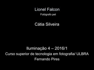 Lionel Falcon
Cátia Silveira
Iluminação 4 – 2016/1
Curso superior de tecnologia em fotografia/ ULBRA
Fernando Pires
Fotógrafo pet
 