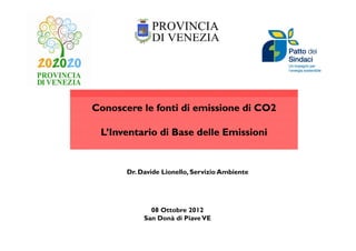Conoscere le fonti di emissione di CO2

 L’Inventario di Base delle Emissioni


       Dr. Davide Lionello, Servizio Ambiente




              08 Ottobre 2012
            San Donà di Piave VE
 