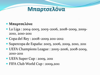 Μπαρτςελόνα

 Μπαρτςελόνα
 La Liga : 2004-2005, 2005–2006, 2008–2009, 2009-
    2010, 2010-2011
   Copa del Rey : 2008–2009 2011-2012
   Supercopa de España: 2005, 2006, 2009, 2010, 2011
   UEFA Champions League : 2005–2006, 2008-2009,
    2010-2011
   UEFA Super Cup : 2009, 2011
   FIFA Club World Cup : 2009,2011
 