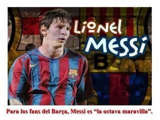 Para los fans del Barça, Messi es “la octava maravilla”.Para los fans del Barça, Messi es “la octava maravilla”.
 