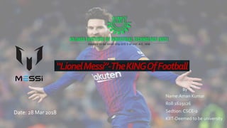 “LionelMessi”-TheKINGOfFootball
Name:Aman Kumar
Roll:1629126
Sedtion: CSCE-2
KIIT-Deemed to be university
Date: 28 Mar 2018
By
 