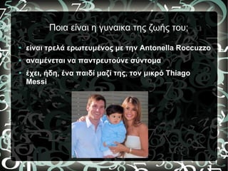 Ποια είναι η γυναικα της ζωής του;
●
είναι τρελά ερωτευμένος με την Antonella Roccuzzo
●
αναμένεται να παντρευτούνε σύντομα
● έχει, ήδη, ένα παιδί μαζί της, τον μικρό Thiago
Μessi
 