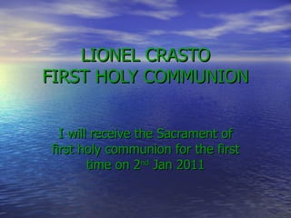 LIONEL CRASTO FIRST HOLY COMMUNION I will receive the Sacrament of first holy communion for the first time on 2 nd  Jan 2011 