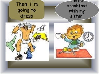 Then i´m going to dress I later breakfast with my sister