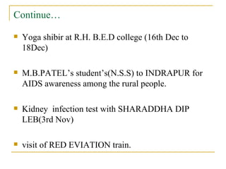 Continue… <ul><li>Yoga shibir at R.H. B.E.D college (16th Dec to 18Dec) </li></ul><ul><li>M.B.PATEL’s student’s(N.S.S) to ...